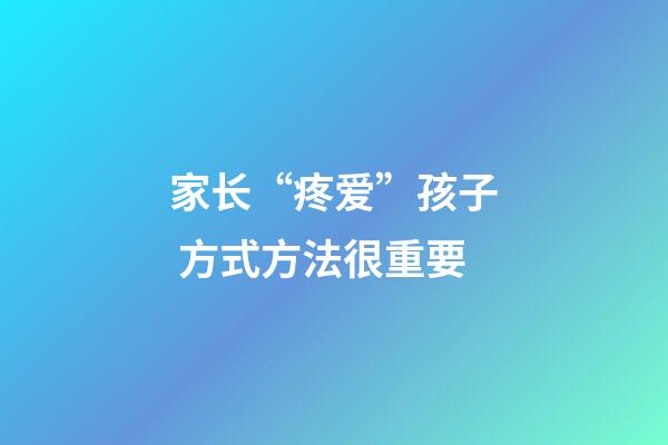 家长“疼爱”孩子 方式方法很重要